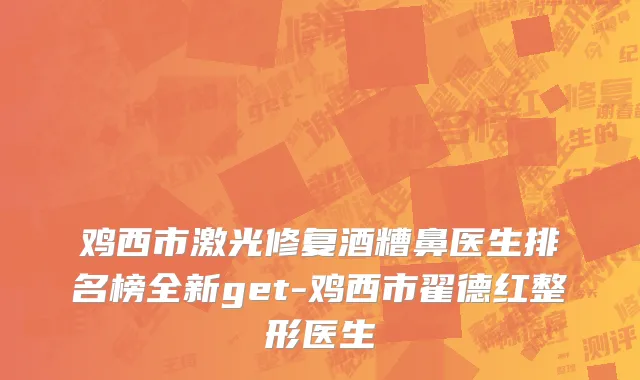 鸡西市激光修复酒糟鼻医生排名榜全新get-鸡西市翟德红整形医生