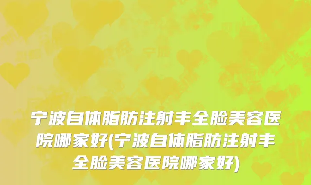 宁波自体脂肪注射丰全脸美容医院哪家好(宁波自体脂肪注射丰全脸美容医院哪家好)