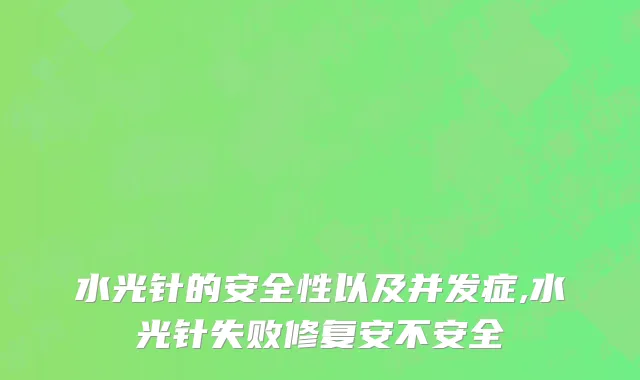 水光针的安全性以及并发症,水光针失败修复安不安全