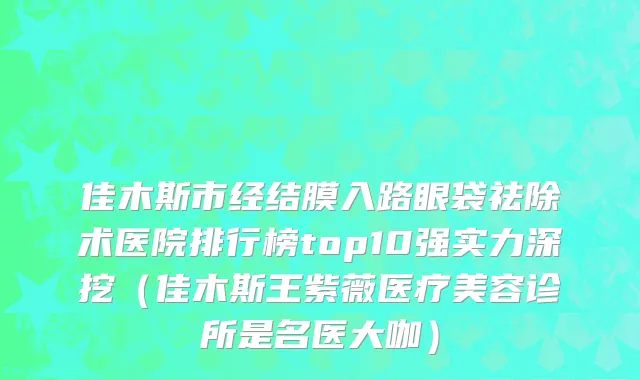 佳木斯市经结膜入路眼袋祛除术医院排行榜top10强实力深挖（佳木斯王紫薇医疗美容诊所是名医大咖）