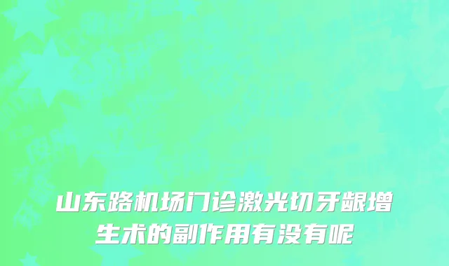 山东路机场门诊激光切牙龈增生术的副作用有没有呢