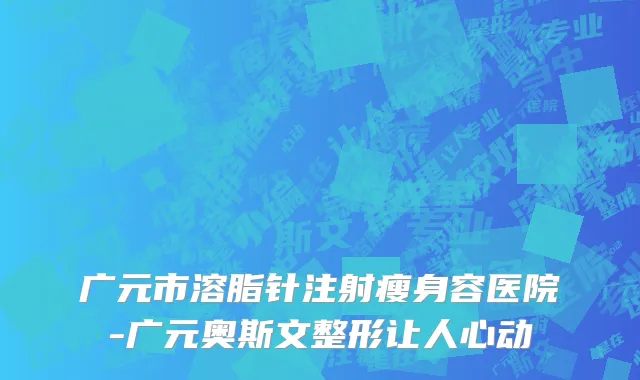 广元市溶脂针注射瘦身容医院-广元奥斯文整形让人心动
