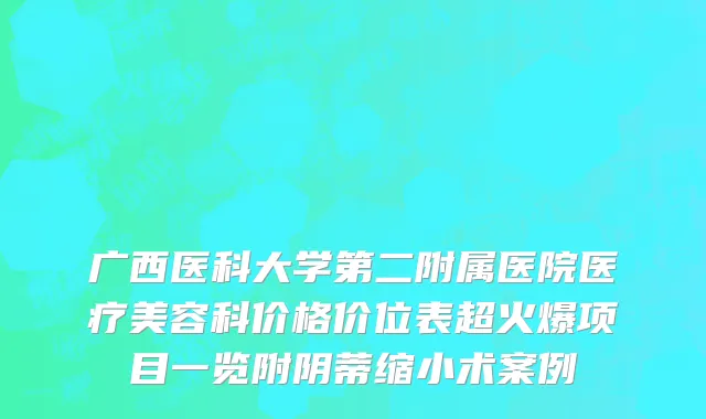 广西医科大学第二附属医院医疗美容科价格价位表超火爆项目一览附阴蒂缩小术案例