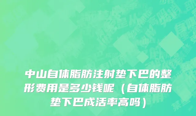 中山自体脂肪注射垫下巴的整形费用是多少钱呢（自体脂肪垫下巴成活率高吗）