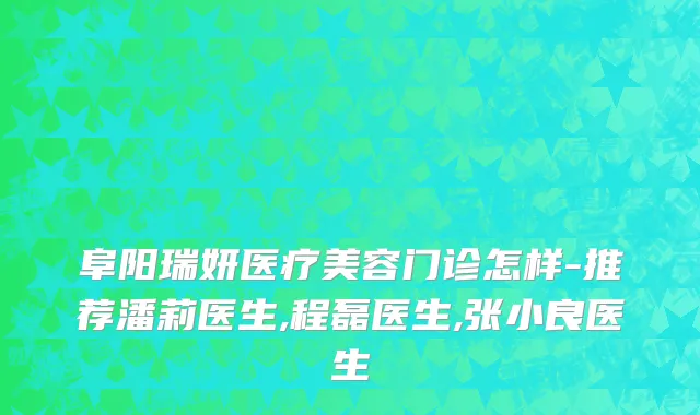 阜阳瑞妍医疗美容门诊怎样-推荐潘莉医生,程磊医生,张小良医生