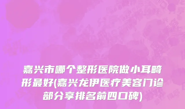 嘉兴市哪个整形医院做小耳畸形最好(嘉兴龙伊医疗美容门诊部分享排名前四口碑)
