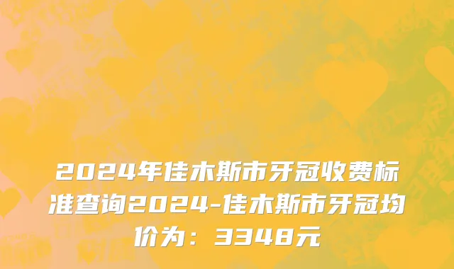 2024年佳木斯市牙冠收费标准查询2024-佳木斯市牙冠均价为：3348元