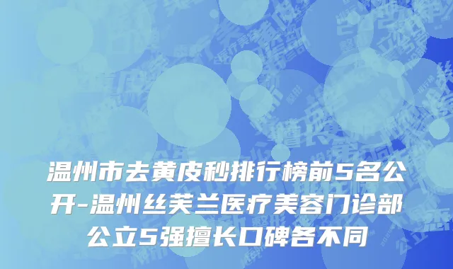 温州市去黄皮秒排行榜前5名公开-温州丝芙兰医疗美容门诊部公立5强擅长口碑各不同