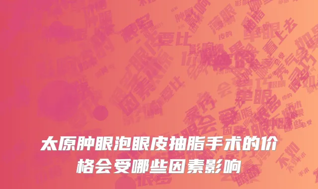 太原肿眼泡眼皮抽脂手术的价格会受哪些因素影响