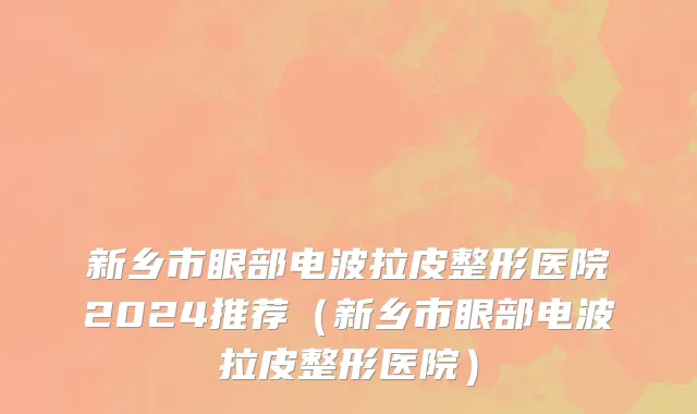 新乡市眼部电波拉皮整形医院2024推荐（新乡市眼部电波拉皮整形医院）