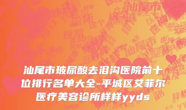 汕尾市玻尿酸去泪沟医院前十位排行名单大全-平城区艾菲尔医疗美容诊所样样yyds