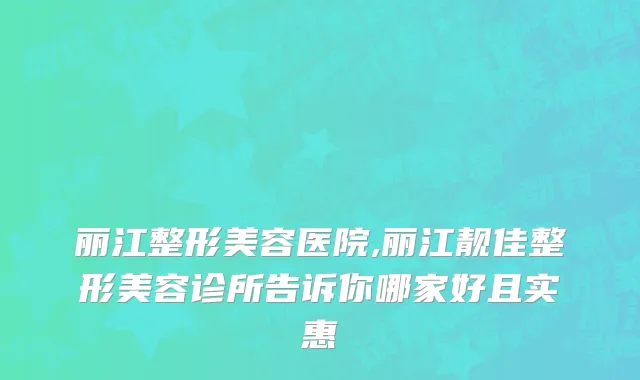 丽江整形美容医院,丽江靓佳整形美容诊所告诉你哪家好且实惠