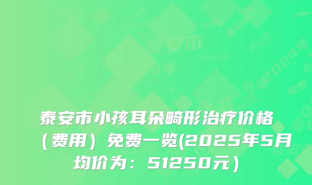 泰安市小孩耳朵畸形治疗价格（费用）免费一览(2025年5月均价为：51250元）