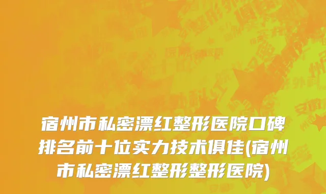 宿州市私密漂红整形医院口碑排名前十位实力技术俱佳(宿州市私密漂红整形整形医院)