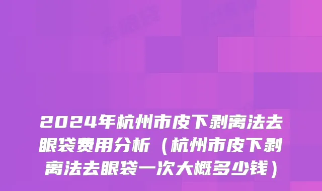 2024年杭州市皮下剥离法去眼袋费用分析（杭州市皮下剥离法去眼袋一次大概多少钱）