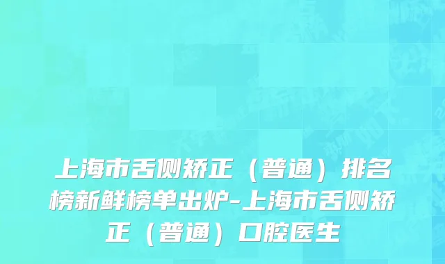 上海市舌侧矫正（普通）排名榜新鲜榜单出炉-上海市舌侧矫正（普通）口腔医生
