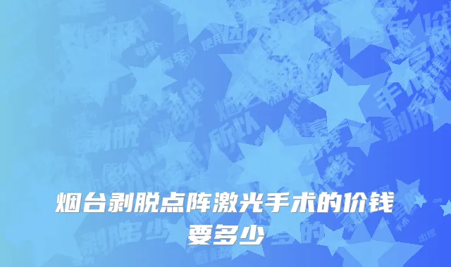 烟台剥脱点阵激光手术的价钱要多少