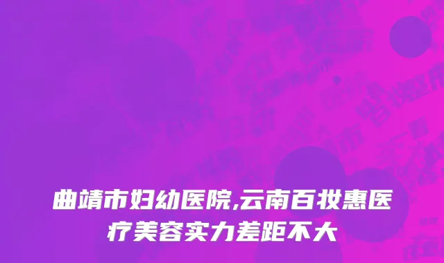 曲靖市妇幼医院,云南百妆惠医疗美容实力差距不大