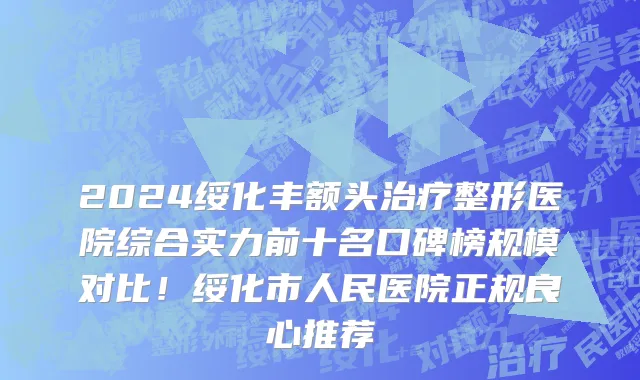 2024绥化丰额头治疗整形医院综合实力前十名口碑榜规模对比!绥化市人民医院正规良心推荐