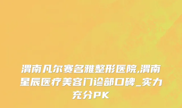渭南凡尔赛名雅整形医院,渭南星辰医疗美容门诊部口碑_实力充分PK