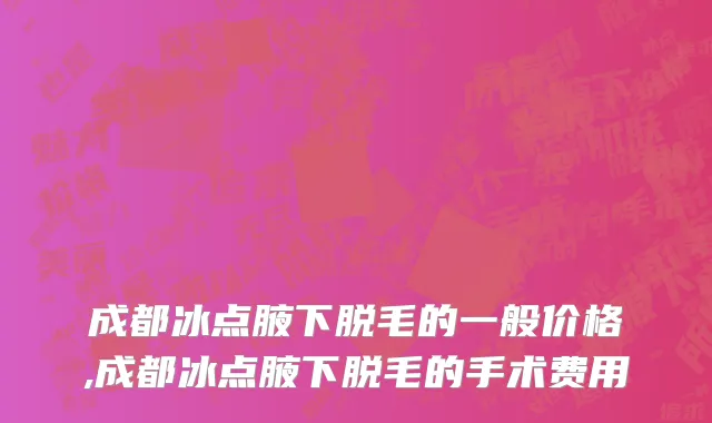 成都冰点腋下脱毛的一般价格,成都冰点腋下脱毛的手术费用
