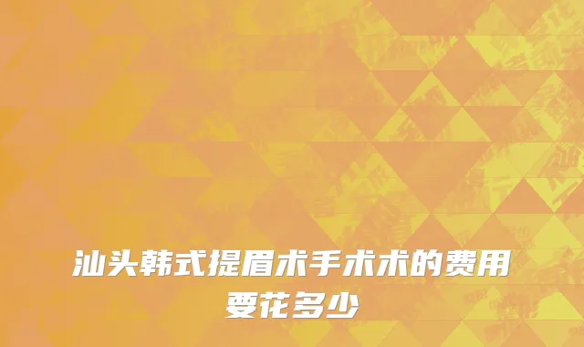 汕头韩式提眉术手术术的费用要花多少
