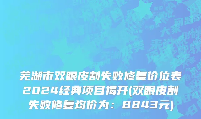 芜湖市双眼皮割失败修复价位表2024经典项目揭开(双眼皮割失败修复均价为：8843元)