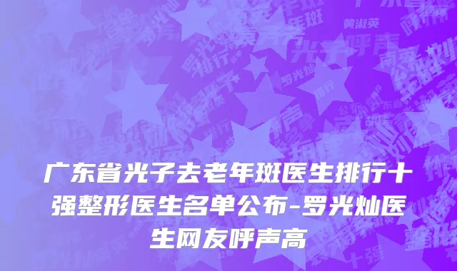 广东省光子去老年斑医生排行十强整形医生名单公布-罗光灿医生网友呼声高