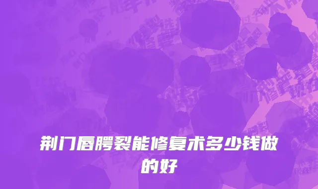 荆门唇腭裂能修复术多少钱做的好