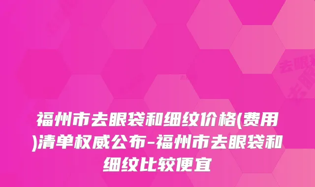 福州市去眼袋和细纹价格(费用)清单权威公布-福州市去眼袋和细纹比较便宜