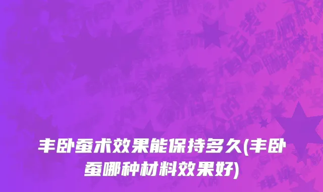 丰卧蚕术效果能保持多久(丰卧蚕哪种材料效果好)