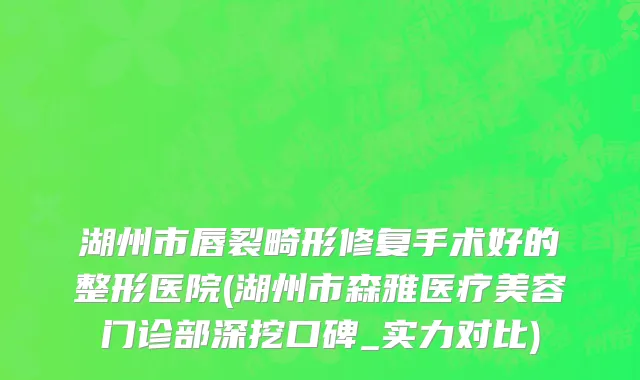 湖州市唇裂畸形修复手术好的整形医院(湖州市森雅医疗美容门诊部深挖口碑_实力对比)
