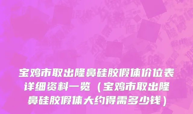 宝鸡市取出隆鼻硅胶假体价位表详细资料一览（宝鸡市取出隆鼻硅胶假体大约得需多少钱）
