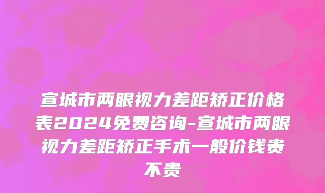 宣城市两眼视力差距矫正价格表2024免费咨询-宣城市两眼视力差距矫正手术一般价钱贵不贵