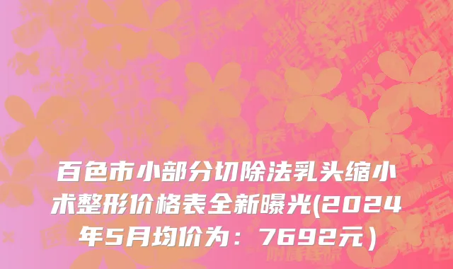 百色市小部分切除法乳头缩小术整形价格表全新曝光(2024年5月均价为：7692元）