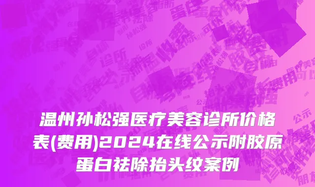 温州孙松强医疗美容诊所价格表(费用)2024在线公示附胶原蛋白祛除抬头纹案例
