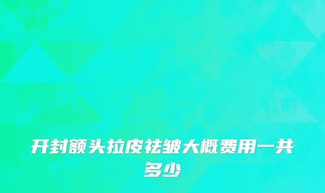 开封额头拉皮祛皱大概费用一共多少
