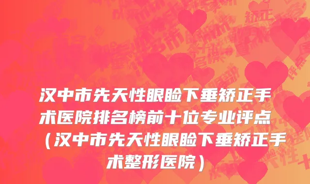 汉中市先天性眼睑下垂矫正手术医院排名榜前十位专业评点（汉中市先天性眼睑下垂矫正手术整形医院）