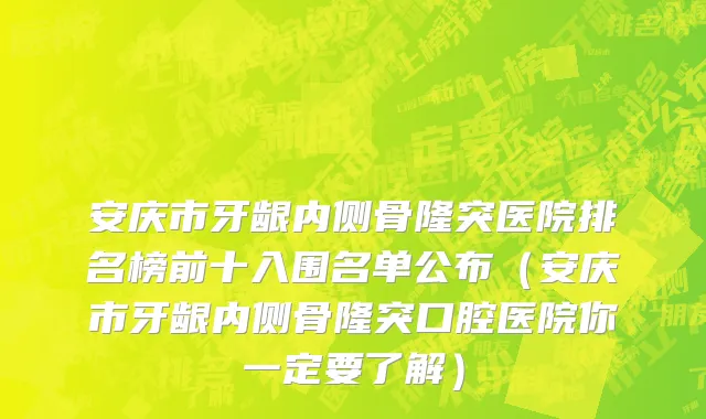 安庆市牙龈内侧骨隆突医院排名榜前十入围名单公布（安庆市牙龈内侧骨隆突口腔医院你一定要了解）