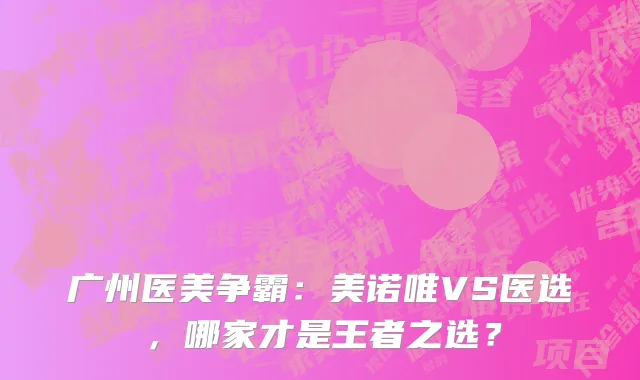 广州医美争霸：美诺唯VS医选，哪家才是王者之选？