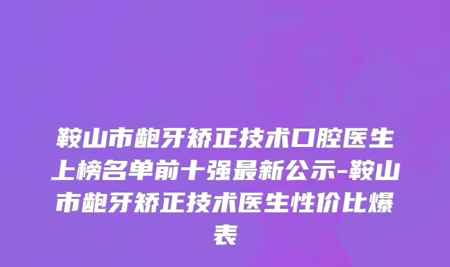 鞍山市龅牙矫正技术口腔医生上榜名单前十强最新公示-鞍山市龅牙矫正技术医生性价比爆表