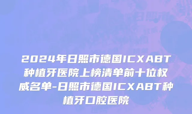 2024年日照市德国ICXABT种植牙医院上榜清单前十位权威名单-日照市德国ICXABT种植牙口腔医院
