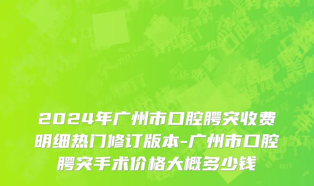 2024年广州市口腔腭突收费明细热门修订版本-广州市口腔腭突手术价格大概多少钱