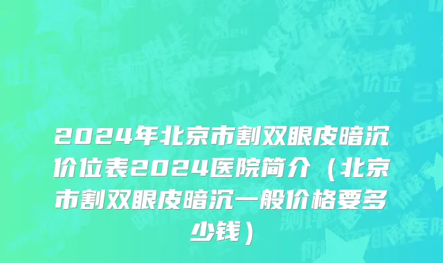 2024年北京市割双眼皮暗沉价位表2024医院简介（北京市割双眼皮暗沉一般价格要多少钱）