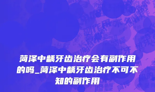 菏泽中龋牙齿治疗会有副作用的吗_菏泽中龋牙齿治疗不可不知的副作用