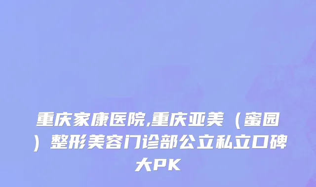 重庆家康医院,重庆亚美（蜜园）整形美容门诊部公立私立口碑大PK