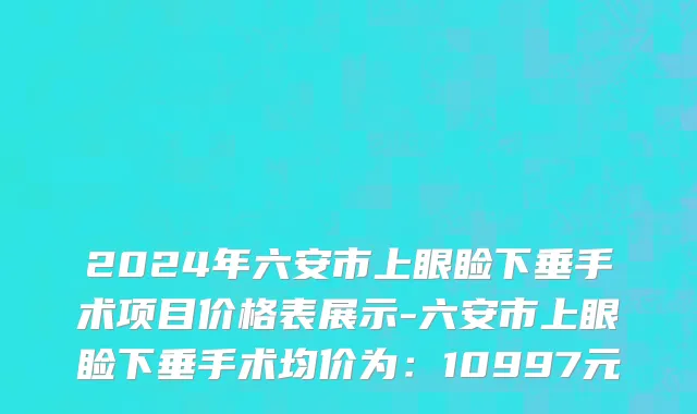2024年六安市上眼睑下垂手术项目价格表展示-六安市上眼睑下垂手术均价为：10997元