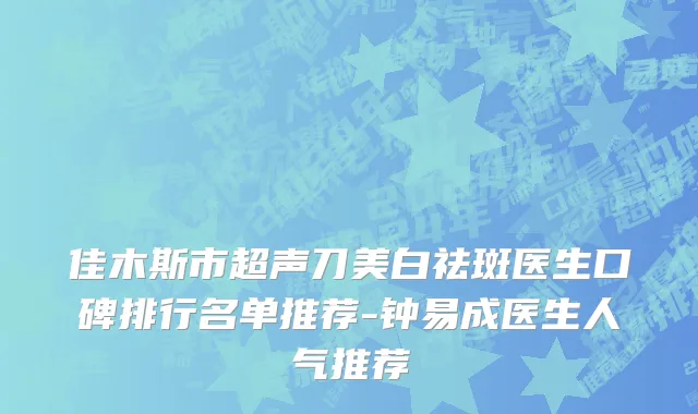佳木斯市超声刀美白祛斑医生口碑排行名单推荐-钟易成医生人气推荐