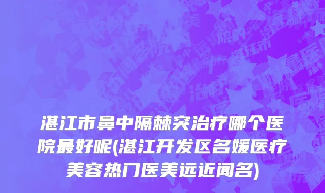 湛江市鼻中隔棘突治疗哪个医院最好呢(湛江开发区名媛医疗美容热门医美远近闻名)