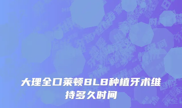 大理全口莱顿BLB种植牙术维持多久时间